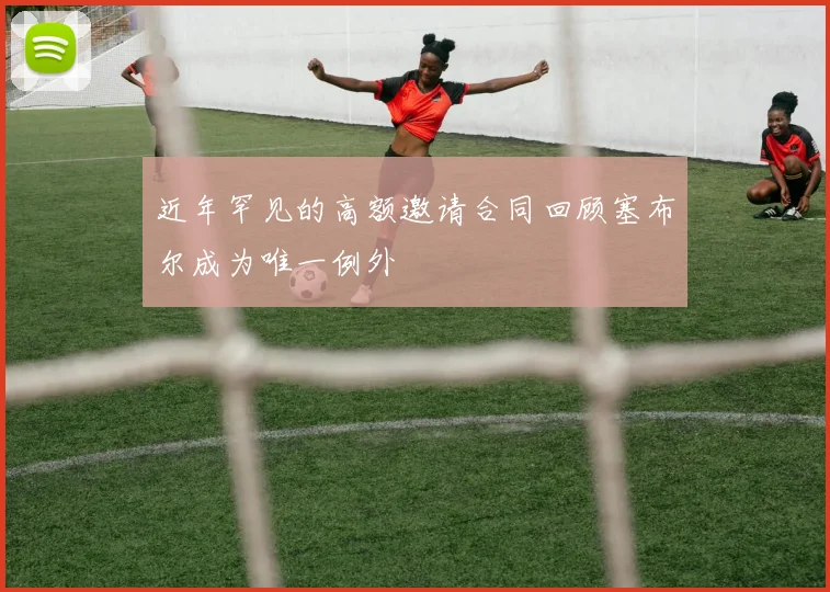 近年罕见的高额邀请合同回顾塞布尔成为唯一例外