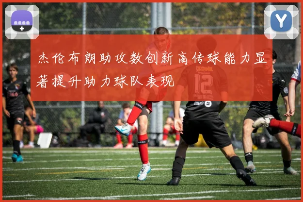 杰伦布朗助攻数创新高传球能力显著提升助力球队表现