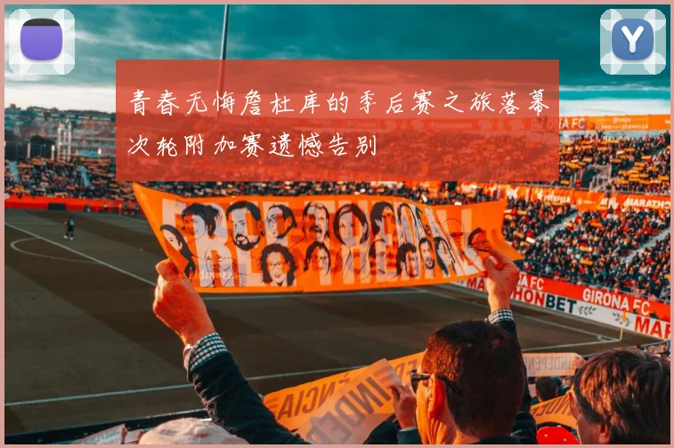 青春无悔詹杜库的季后赛之旅落幕次轮附加赛遗憾告别