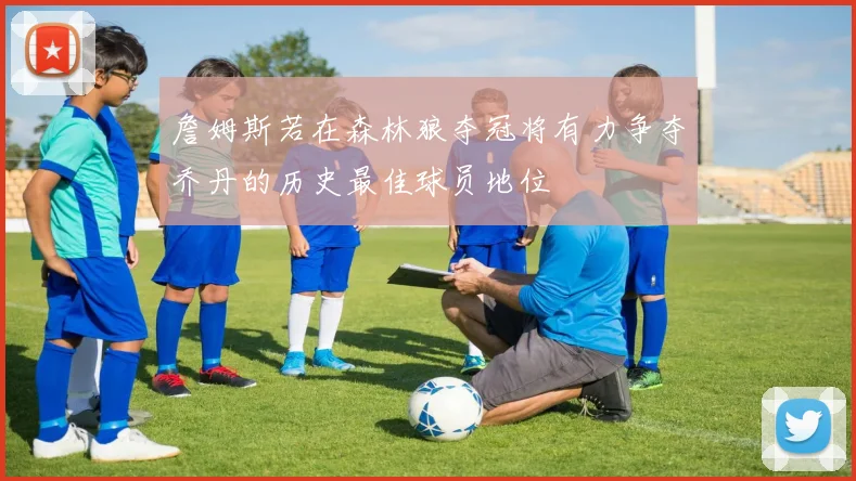 詹姆斯若在森林狼夺冠将有力争夺乔丹的历史最佳球员地位