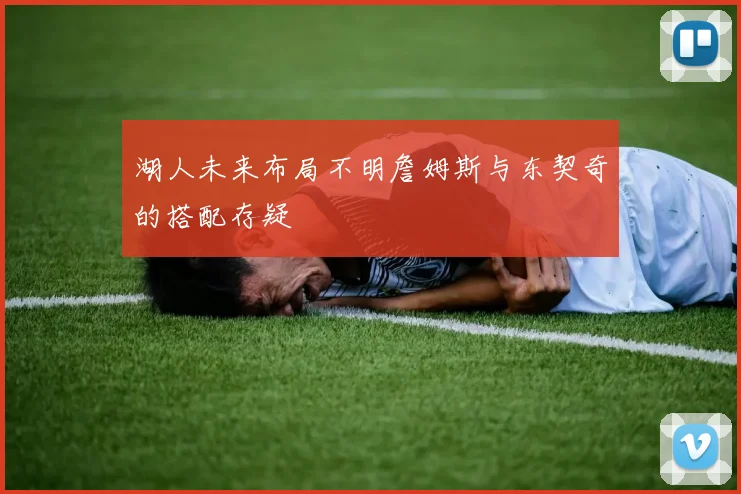 湖人未来布局不明詹姆斯与东契奇的搭配存疑