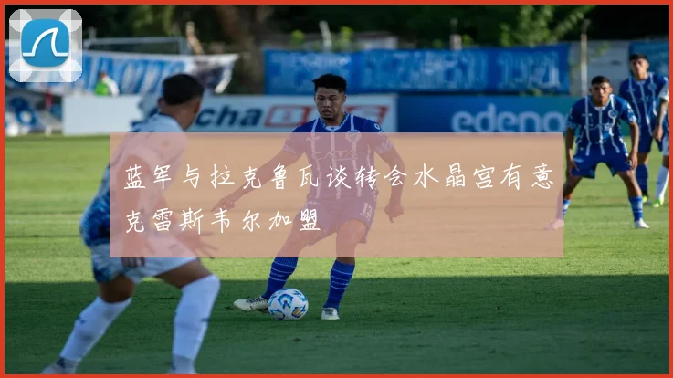 蓝军与拉克鲁瓦谈转会水晶宫有意克雷斯韦尔加盟