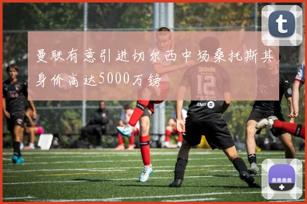 曼联有意引进切尔西中场桑托斯其身价高达5000万镑