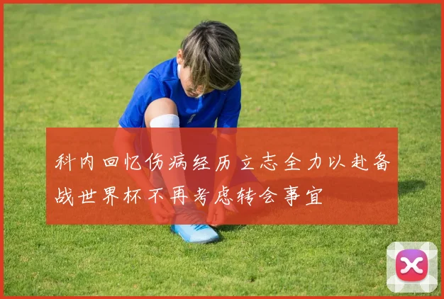 科内回忆伤病经历立志全力以赴备战世界杯不再考虑转会事宜