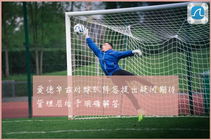 爱德华兹对球队阵容提出疑问期待管理层给予明确解答