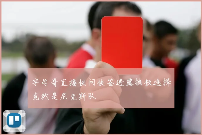 字母哥直播快问快答透露执教选择竟然是尼克斯队