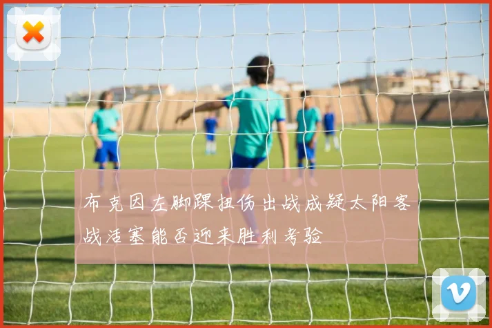 布克因左脚踝扭伤出战成疑太阳客战活塞能否迎来胜利考验