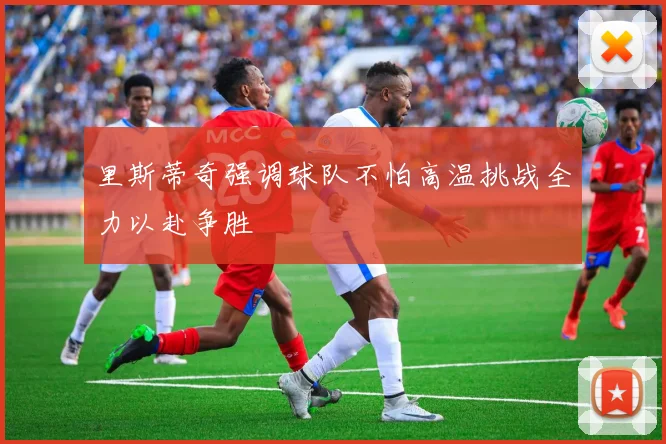 里斯蒂奇强调球队不怕高温挑战全力以赴争胜