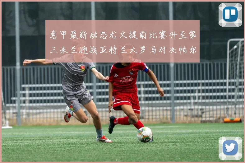 意甲最新动态尤文提前比赛升至第三米兰迎战亚特兰大罗马对决帕尔马
