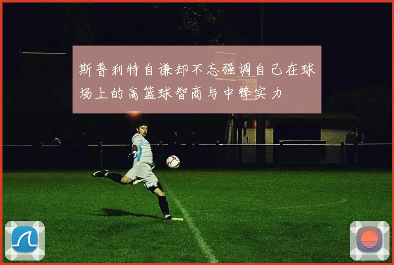 斯普利特自谦却不忘强调自己在球场上的高篮球智商与中锋实力