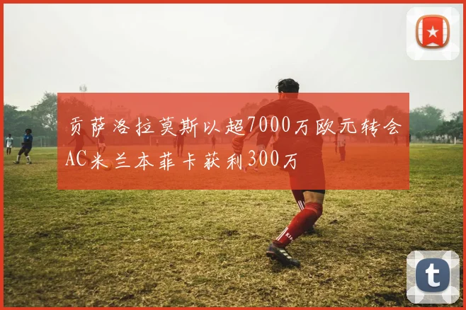 贡萨洛拉莫斯以超7000万欧元转会AC米兰本菲卡获利300万