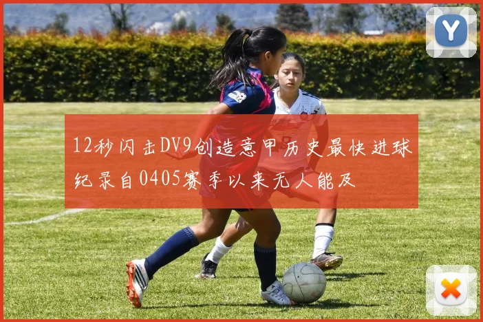 12秒闪击DV9创造意甲历史最快进球纪录自0405赛季以来无人能及