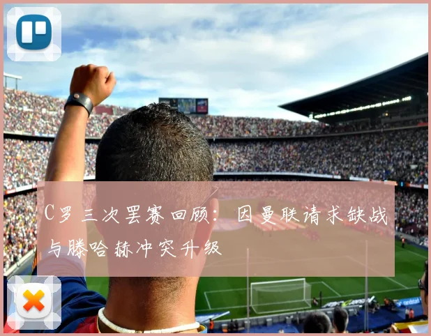 C罗三次罢赛回顾：因曼联请求缺战与滕哈赫冲突升级
