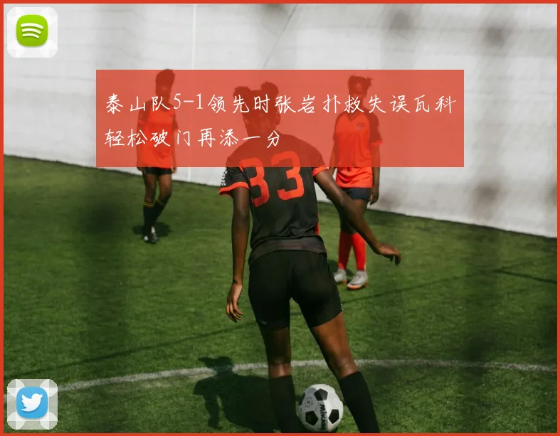 泰山队5-1领先时张岩扑救失误瓦科轻松破门再添一分