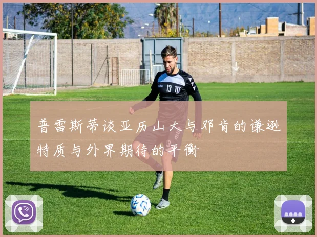 普雷斯蒂谈亚历山大与邓肯的谦逊特质与外界期待的平衡
