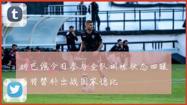 姆巴佩今日参与全队训练状态回暖或将替补出战国家德比