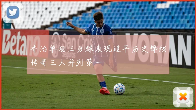 乔治单场三分球表现追平历史锋线传奇三人并列第一