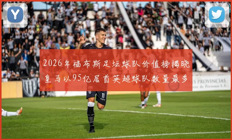 2026年福布斯足坛球队价值榜揭晓皇马以95亿居首英超球队数量最多
