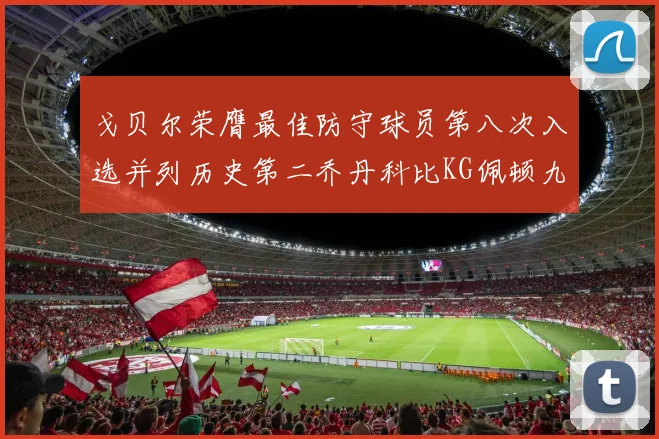 戈贝尔荣膺最佳防守球员第八次入选并列历史第二乔丹科比KG佩顿九次称王