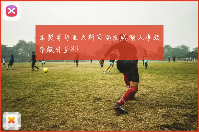 东契奇与里夫斯同场发威湖人净效率飙升至89