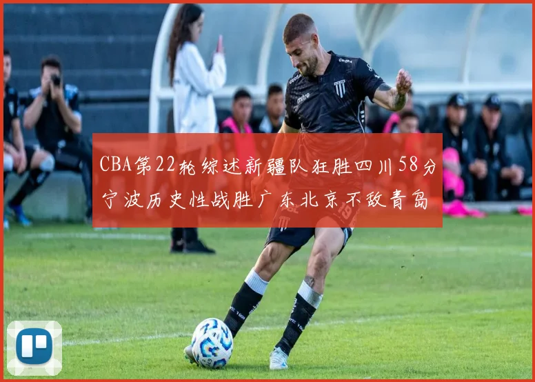 CBA第22轮综述新疆队狂胜四川58分宁波历史性战胜广东北京不敌青岛