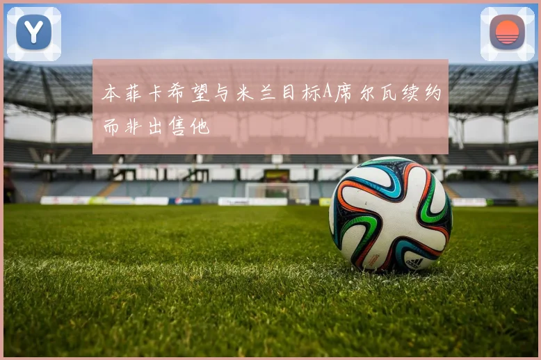 本菲卡希望与米兰目标A席尔瓦续约而非出售他