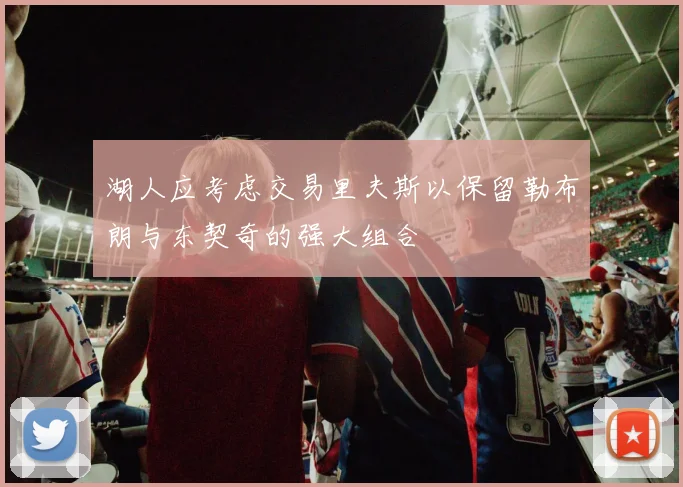 湖人应考虑交易里夫斯以保留勒布朗与东契奇的强大组合