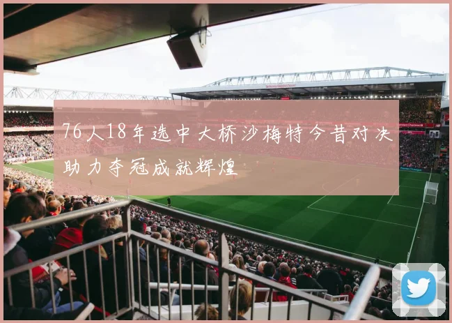 76人18年选中大桥沙梅特今昔对决助力夺冠成就辉煌
