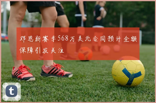 邓恩新赛季568万美元合同预计全额保障引发关注